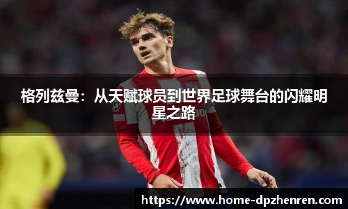 格列兹曼：从天赋球员到世界足球舞台的闪耀明星之路
